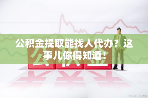 平和公积金提取能找人代办？这事儿你得知道！
