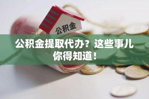 平和公积金提取代办？这些事儿你得知道！
