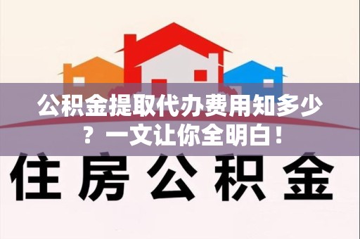 平和公积金提取代办费用知多少？一文让你全明白！