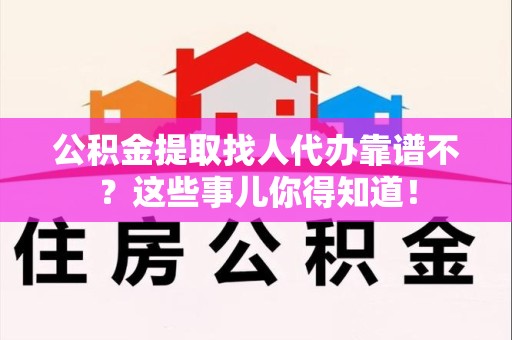 平和公积金提取找人代办靠谱不？这些事儿你得知道！