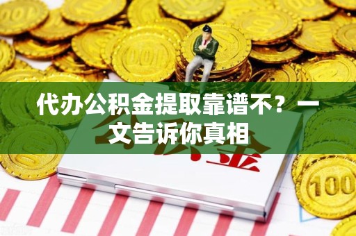 平和代办公积金提取靠谱不?一文告诉你真相 平和代办公积金提取靠谱不?一文告诉你真相
