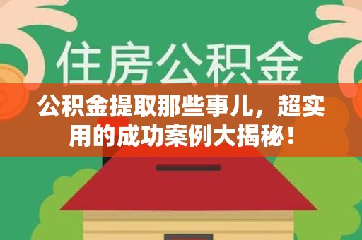 平和公积金提取那些事儿，超实用的成功案例大揭秘！