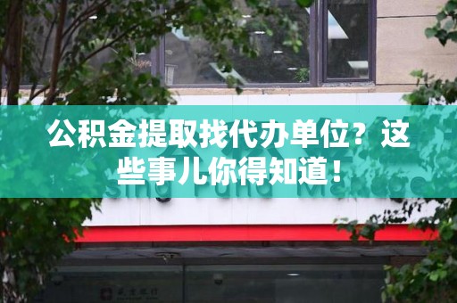 平和公积金提取找代办单位？这些事儿你得知道！