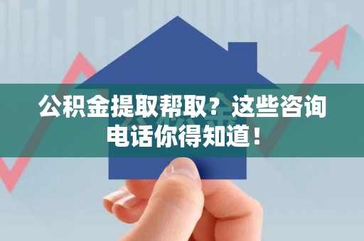 平和公积金提取帮取？这些咨询电话你得知道！