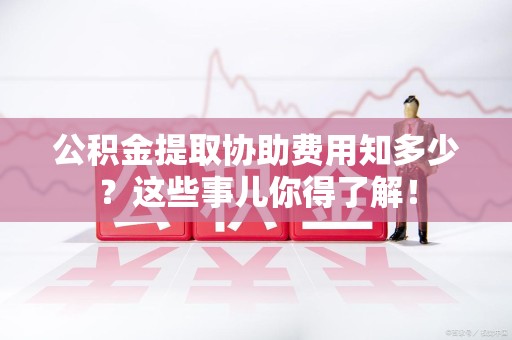 平和公积金提取协助费用知多少？这些事儿你得了解！