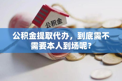 平和公积金提取代办，到底需不需要本人到场呢？