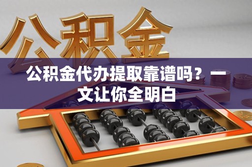 平和公积金代办提取靠谱吗？一文让你全明白
