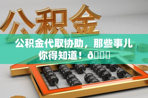平和公积金代取协助，那些事儿你得知道！😎