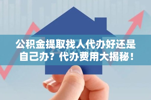 平和公积金提取找人代办好还是自己办？代办费用大揭秘！