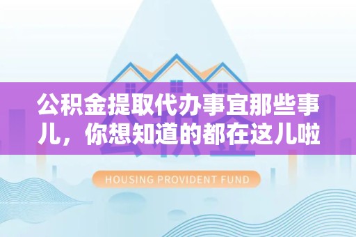 平和公积金提取代办事宜那些事儿，你想知道的都在这儿啦😉