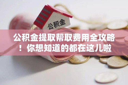 平和公积金提取帮取费用全攻略!你想知道的都在这儿啦 平和公积金提取帮取费用全攻略!你想知道的都在这儿啦