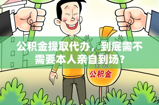 平和公积金提取代办,到底需不需要本人亲自到场? 平和公积金提取代办,到底需不需要本人亲自到场?