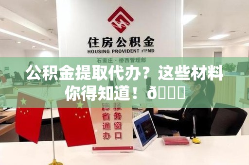 平和公积金提取代办？这些材料你得知道！😎