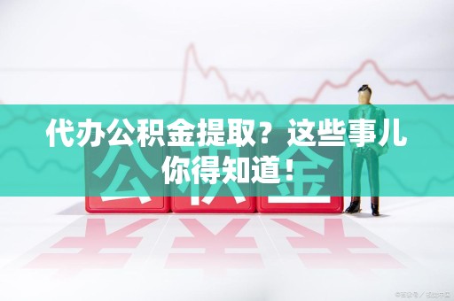平和代办公积金提取？这些事儿你得知道！
