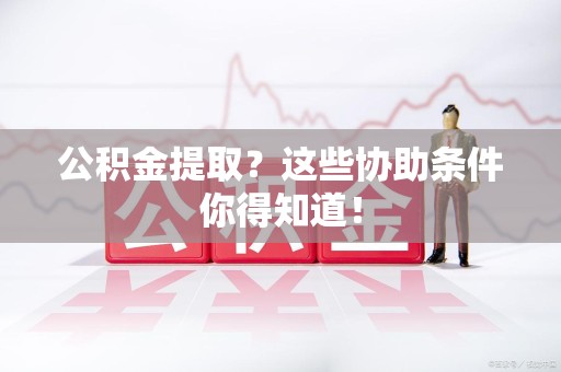 平和公积金提取？这些协助条件你得知道！
