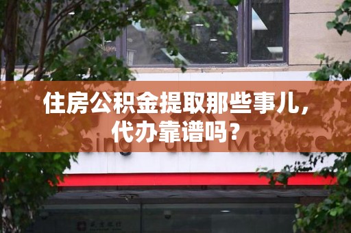 平和住房公积金提取那些事儿，代办靠谱吗？