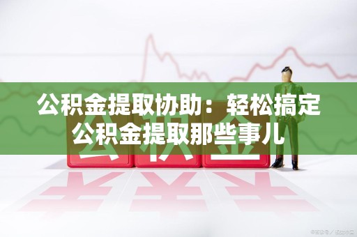 平和公积金提取协助:轻松搞定公积金提取那些事儿 平和公积金提取协助:轻松搞定公积金提取那些事儿