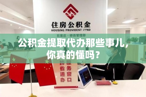平和公积金提取代办那些事儿，你真的懂吗？