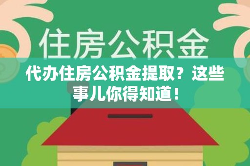 平和代办住房公积金提取？这些事儿你得知道！