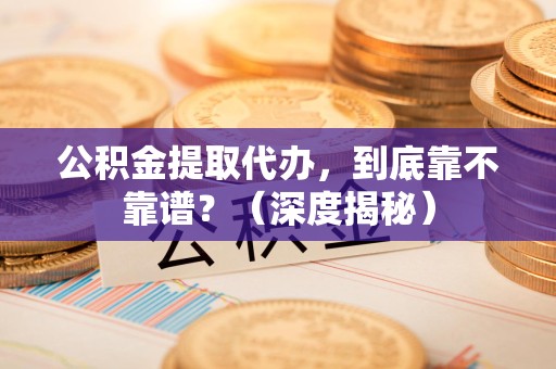 平和公积金提取代办，到底靠不靠谱？（深度揭秘）