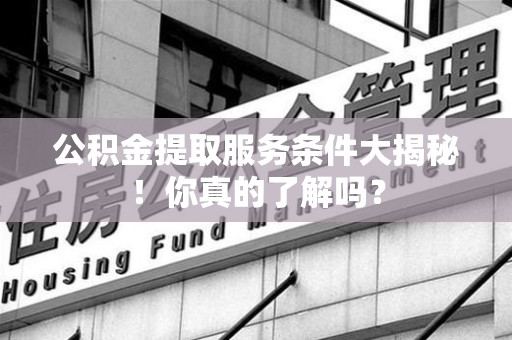 平和公积金提取服务条件大揭秘！你真的了解吗？