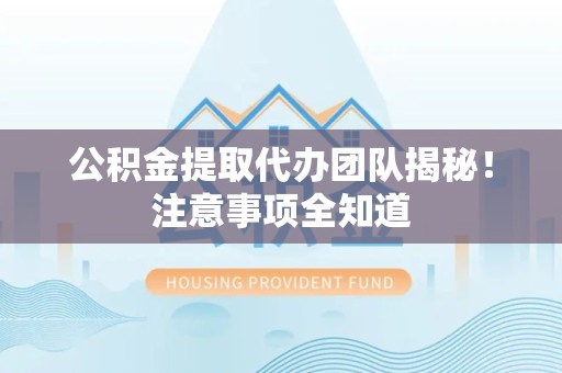 平和公积金提取代办团队揭秘！注意事项全知道