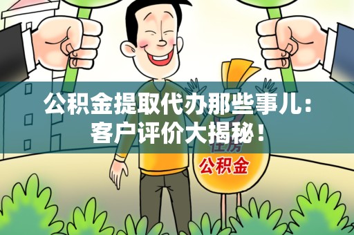 平和公积金提取代办那些事儿：客户评价大揭秘！