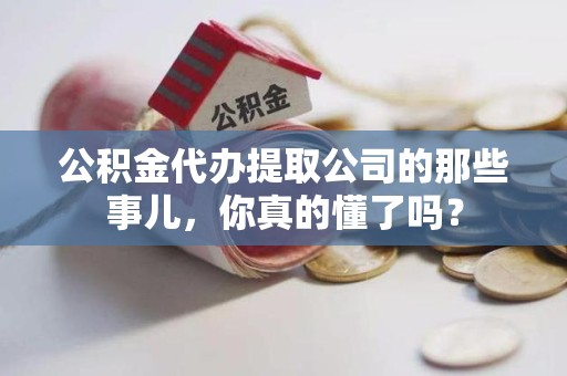 平和公积金代办提取公司的那些事儿，你真的懂了吗？