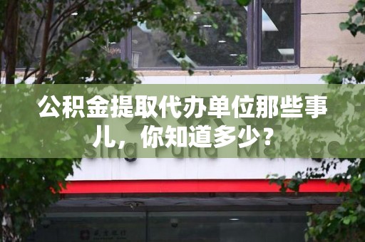 平和公积金提取代办单位那些事儿,你知道多少? 平和公积金提取代办单位那些事儿,你知道多少?