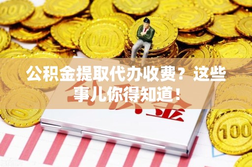 平和公积金提取代办收费？这些事儿你得知道！