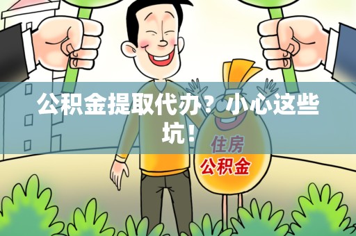 平和公积金提取代办?小心这些坑! 平和公积金提取代办?小心这些坑!