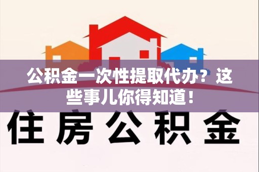 平和公积金一次性提取代办？这些事儿你得知道！