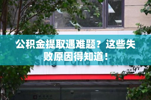 平和公积金提取遇难题？这些失败原因得知道！