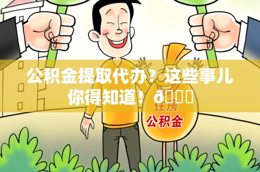 平和公积金提取代办？这些事儿你得知道！😎
