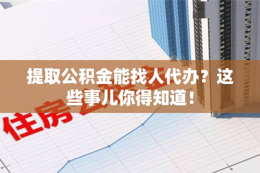 平和提取公积金能找人代办?这些事儿你得知道! 平和提取公积金能找人代办?这些事儿你得知道!