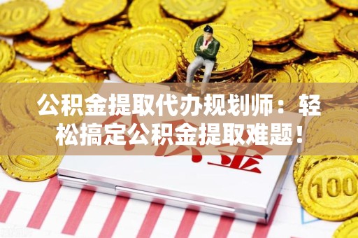 平和公积金提取代办规划师：轻松搞定公积金提取难题！