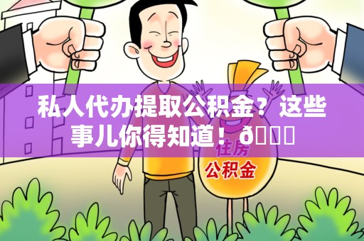 平和私人代办提取公积金?这些事儿你得知道!😎 平和私人代办提取公积金?这些事儿你得知道!😎