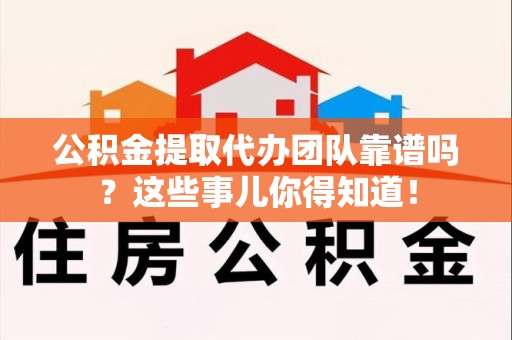 平和公积金提取代办团队靠谱吗？这些事儿你得知道！
