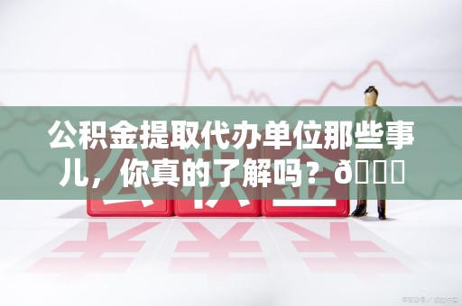平和公积金提取代办单位那些事儿，你真的了解吗？😎