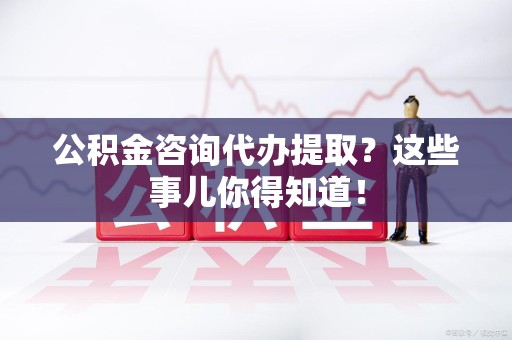 平和公积金咨询代办提取？这些事儿你得知道！
