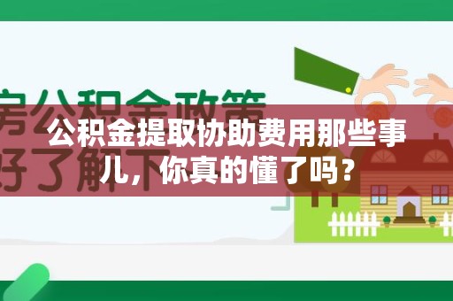 平和公积金提取协助费用那些事儿，你真的懂了吗？