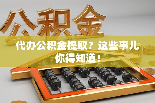 平和代办公积金提取？这些事儿你得知道！