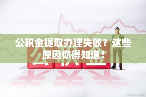 平和公积金提取办理失败？这些原因你得知道！