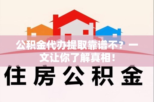 平和公积金代办提取靠谱不？一文让你了解真相！