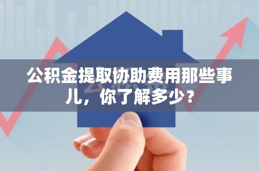 平和公积金提取协助费用那些事儿，你了解多少？