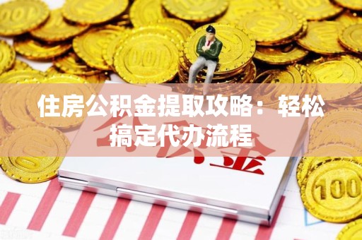 平和住房公积金提取攻略：轻松搞定代办流程