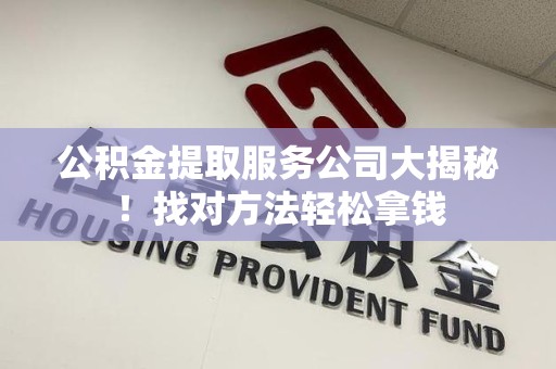 平和公积金提取服务公司大揭秘！找对方法轻松拿钱