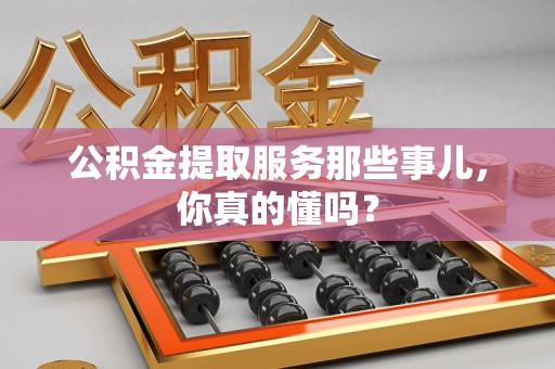 平和公积金提取服务那些事儿，你真的懂吗？