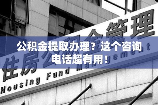平和公积金提取办理？这个咨询电话超有用！