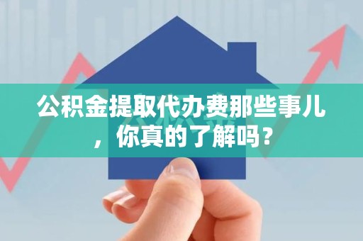 平和公积金提取代办费那些事儿，你真的了解吗？